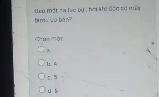 Đeo mặt na lọc bui, hơi khí độc có mấy
bước cơ bản?
Chọn một:
a.
b. 4
c. 5
d. 6