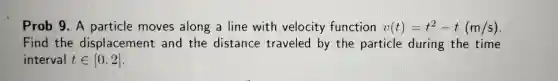 Fi nd the displa cem ent an d the distance tr veleo ity th par ticle during the time
Prob 9. A particle mo ves along a line with velocity function v(t)=t^2-t(m/s)
inte rval tin [0,2]