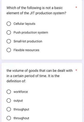 Which of the following is not a basic
element of the JIT production system?
Cellular layouts
Push production system
Small-lot production
Flexible resources
the volume of goods that can be dealt with
in a certain period of time . It is the
definition of:
workforce
output
throughput
throughout