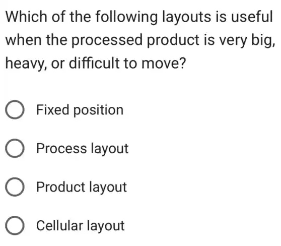 Which of the following layouts is useful
when the processed product is very big,
heavy, or difficult to move?
) Fixed position
) Process layout
Product layout
Cellular layout