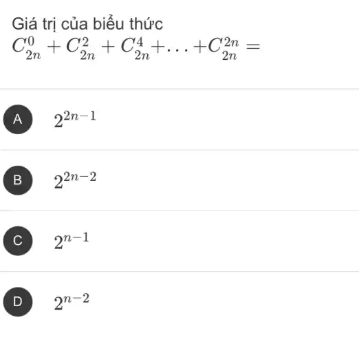 Giá trị của biểu thức
C_(2n)^0+C_(2n)^2+C_(2n)^4+ldots +C_(2n)^2n=
A 2^2n-1
B 2^2n-2
C ) 2^n-1
D 2^n-2