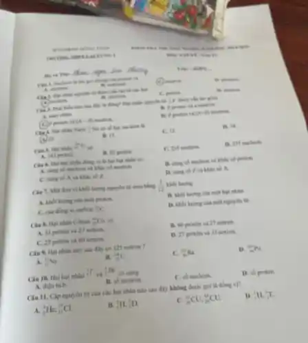 __
the got chung của protons of
A. electron	B. nothing
(C) meutron
B. photos
nguyên tử được cấu two this cake hat
(A) before
B. electron
C. proton
B. neutron
nào cm điềy là đúng? Hat nhân nguyên nà : Ý được cho tạo gồm
A. nam chilm
B. 2 protion va a neutron.
(C) proton val (A.D) neutron.
D. 2 protion và (A+B) neutron
Natri : Na có số hạt mucheon là
(A)23
B. It
C. 12.
D. If
Cin 5. Hat nhân
(}_{89)^mU
ob
A. 143 proton.
B. 92 proton
C. 235 neutron
D. 235 mucleon
Câu 6. Hai hạt nhân đồng vị là hai hạt nhân có
A. cing so mucleon và khác số neutron.
B. cung so nucleon và khác số proton.
C. cung so A và khác số Z.
D. cung so Z và khác số A.
vị khối lượng nguyên từ amu bằng (1)/(12)
khói lượng
A. khoi lurong cua một proton.
B. khoi lurong cia một hạt nhân
C. cua dong vi carbon (}_{6)^12C
D. khoi lurong cua một nguyên tử.
Câu 8. Hạt nhân Coban (}_{27)^infty Co có
A. 33 protion va 27 notron.
B. 60 proton và 27 notron.
C. 27 proton và 60 notron
D. 27 proton và 33 notron.
Câu 9. Hạt nhân nào sau đây có 125 notron ?
A. (}_{11)^23Na
B. (}_{80)^238U
C. (}_{86)^230Ra
D. (}_{85)^209Po
Câu 10. Hai hạt nhân
(}_{1)^3Tvgrave (a)^3He
có cùng
A. diện tich.
B. số neutron.
C. số nucleon
D. số proton.
Câu 11. Cập nguyên từ của các hạt nhân nào sau đây không được gọi là đồng vị?
A. (}_{2)^4He,_(17)^37Cl
(}_{1)^1H_(1)^2D
(}_{29)^63CU,_(29)^65CU.
D. (}_{1)^1H,_(1)^3T
A. How
 Use are to
B.orange __