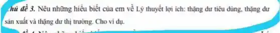 hủ đề 3. Nêu những hiểu biết của em về Lý thuyết lợi ich: thặng dư tiêu dùng, thặng dư
sản xuất và thặng dư thị trường. Cho vi dụ