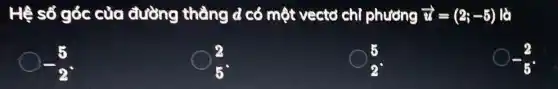 Hệ số góc của đường thẳng d có một vectơ chỉ phương overrightarrow (u)=(2;-5) là
-(5)/(2)
(2)/(5)
(5)/(2)