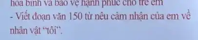 hóa bình và bao vệ hạnh phúc cho tre em
- Viết đoạn vǎn 150 từ nêu cảm nhận của em về
nhân vật "tôi".