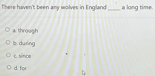 There haven't been any wolves in England __ a long time.
a. through
b. during
c. since
d. for