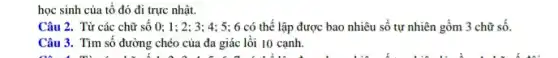 học sinh của tổ đó đi trực nhật.
Câu 2. Từ các chữ số 0; 1 ; 2; 3; 4; 5; 6 có thể lập được bao nhiêu số tự nhiên gồm 3 chữ số.
Câu 3. Tìm số đường chéo của đa giác lồi 10 cạnh.