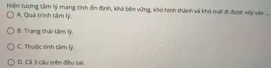 Hiện tượng tâm lý mang tính ổn định khá bền vững, khó hình thành và khó mất đi được xếp vào
__
A. Quá trình tâm lý.
B. Trạng thái tâm lý
C. Thuộc tính tâm lý
D. Cả 3 câu trên đều sai.