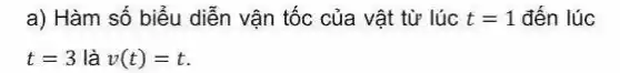 a) Hàm số biểu diễn vận tốc của vật từ lúc t=1 đến lúc
t=3 là v(t)=t