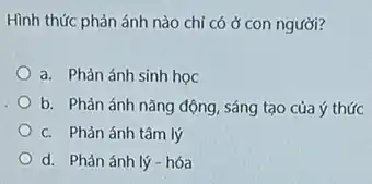 Hình thức phản ánh nào chỉ có ở con người?
a. Phản ánh sinh học
b. Phản ánh nǎng động, sáng tạo của ý thức
c. Phản ánh tâm lý
d. Phản ánh lý - hóa