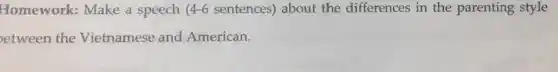 Homework: Make a speech 4-6 sentences) about the differences in the parenting style
etween the Vietnamese and American.