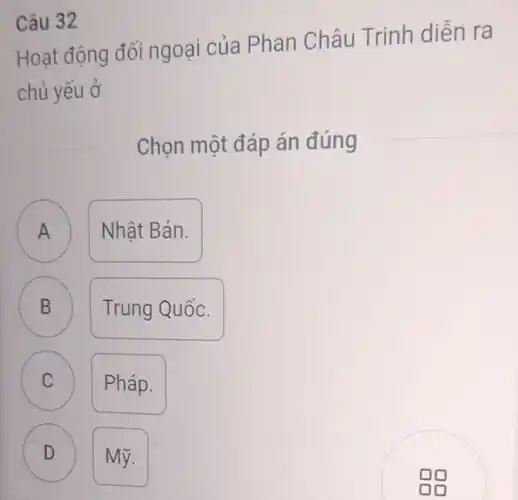 Hoạt động đối ngoại của Phan Châu Trinh diễn ra
chủ yếu ở
Chọn một đáp án đúng
Nhât Bản.
A
B D
Trung Quốc.
C C
Pháp.
D D
Mỹ.
Câu 32