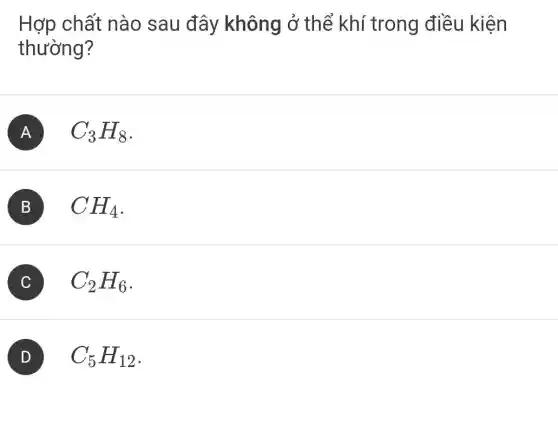 Hợp chất nào sau đây không ở thể khí trong điều kiện
thường?
A C_(3)H_(8)
B CH_(4)
C C_(2)H_(6) C
(D) C_(5)H_(12) D