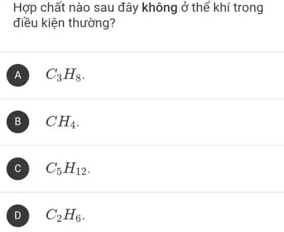 Hợp chất nào sau đây không ở thể khí trong
điều kiện thường?
A C_(3)H_(8)
B CH_(4)
C C_(5)H_(12)
C_(2)H_(6)