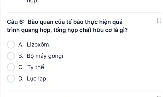 hợp
Câu 6: Bào quan của tế bào thực hiện quá
trình quang hợp , tổng hợp chất hữu cơ là gì?
A. Lizoxôm.
B. Bộ máy gongi.
C. Ty thể
D. Lục lạp.