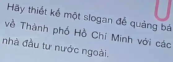 Hãy thiết kế một slogan để quảng bá
về Thành phố Hồ Chí Minh với các
nhà đầu tư nước ngoài.