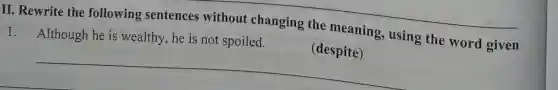 II. Rewrite the following sentences without changing the meaning, using the word given
__
1.
Although he is wealthy, he is not spoiled.
a given