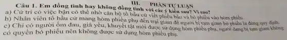 III. PHÀN TULUÂN
Câu 1. Em đồng tình ha y không đồng tìn Vì sao?
a)đồng có thể Tr không phi
b)Nhân Viên tố bầu cử mang hòm ph iểu phụ đến trại giam để người biểu giar n bỏ phiếu là đúng qu;định.
C)Chỉ có người ốm đau.già yêu, khuyết tât u đến trại giam đề ngườ phiếu Biam bó phiếu là đún squy không
có quyền bỏ phiếu nên khôn g được sử dun , hòm phiế sử dụn