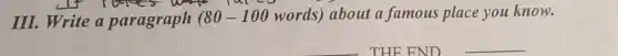 III. Write a paragraph ( 80-100 words) about a famous place you know.
THE END __