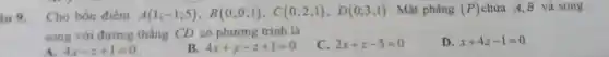 iu 9. Cho bốn điểm A(1;-1;5),B(0;0;1),C(0;2;1),D(0;3;1) . Mặt phẳng (P) chứa A,B và song
song với đường thẳng CD có phương trình là
4x-z+1=0
B. 4x+y-z+1=0
2x+z-5=0
D. x+4z-1=0