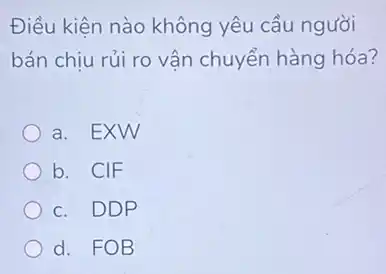 Điều kiện nào không yêu cầu người
bán chịu rủi ro vận chuyển hàng hóa?
a. EXW
b. CIF
c. DDP
d. FOB