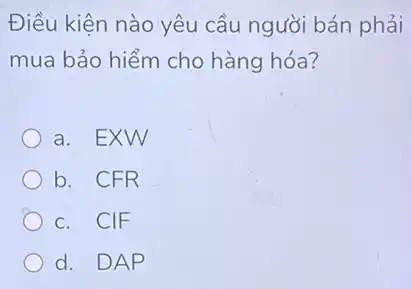 Điều kiện nào yêu cầu người bán phải
mua bảo hiểm cho hàng hóa?
a. EXW
b. CFR
c. CIF
d. DAP