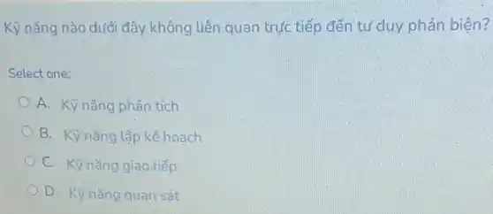 Kỹ nǎng nào dưới đây không liên quan trực tiếp đến tư duy phản biện?
Select one:
A. Kỹ nǎng phân tích
B. Kỹ nǎng lập kế hoach
C. Kỹ nǎng giao tiếp
D. Kỳ nǎng quan sát