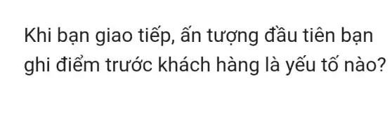 Khi bạn giao tiếp , ấn tượng đầu tiên bạn
ghi điểm trước : khách hàng là yếu tố nào?