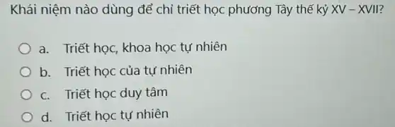 Khái niệm nào dùng để chỉ triết học phương Tây thể kỷ XV-XVII
a. Triết học, khoa học tự nhiên
b. Triết học của tự nhiên
c. Triết học duy tâm
d. Triết học tự nhiên