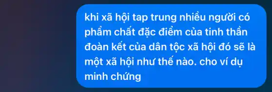 khi xã hội tap trung nhiều người có
phẩm chất đặc điểm của tinh thần
đoàn kết của dân tộc xã hôi đó sẽ là
một xã hội như thế nào. cho ví dụ
minh chứng