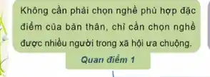 Không cần phải chọn nghề phù hợp đặc
điểm của bản thân , chỉ cần chọn nghề
được nhiều người trong xã hội ưa chuộng.
Quan điểm 1