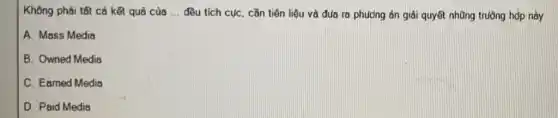 Không phải tất cả kết quả của __ đều tích cụC. cần tiên liệu và đua ra phương án giải quyết nhũng trường hợp này
A. Mass Media
B. Owned Media
C. Earned Media
D. Paid Media