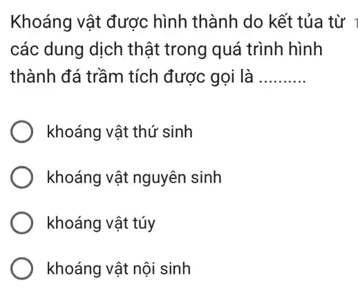 Khoáng vật được hình thành do kết tủa từ 1
các dung dịch thật trong quá trình hình
thành đá trầm tích được gọi là __
khoáng vật thứ sinh
khoáng vật nguyên sinh
khoáng vật túy
khoáng vật nội sinh