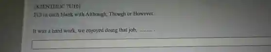 [KIENTHUC 7U10]
Fill in each blank with Although, Though or However.
It was a hard work, we enjoyed doing that job, __