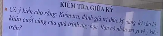 KIỂM TR A GIỮA KỲ
Có ý kiến cho rằng: Kiểm tra,đánh giá trị thức kỹ nǎng,kỹ xảo là
khâu cuối cùng của quả trình dạy học.Bạn có nhận xét gì về ý kiến
trên?