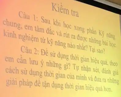 Kiềm tra
Câu 1: Sau khi học xong phần Kỹ nǎng
chung,em tâm đắc và rút ra được những bằng
kinh nghiệm từ kỹ nǎng nào nhất? Tại sao?
Câu 2: Đề sử dung thời gian hiệu quả.heo
em