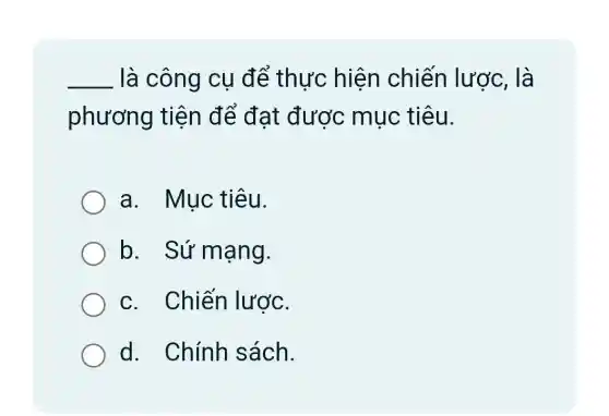 __ là công cụ để thực hiện chiến lược, là
phương tiên để đạt được mục tiêu.
a. Mục tiêu.
b. Sứ mạng.
c. Chiến lược.
d. Chính sách.