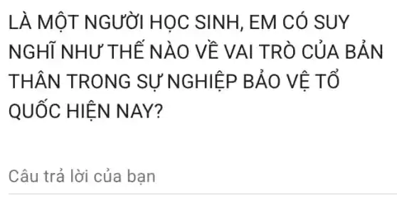 LÀ MỘT NGƯỜI HOC SINH, EM có SUY
NGHĨ NHƯ THẾ NÀO VỀ VAI TRÒ CỦA BẢN
THÂN TRONG : SỰ NGHIỆP BẢO VÊ Tổ
QUỐC HIÊN N AY?
Câu trả lời của ban