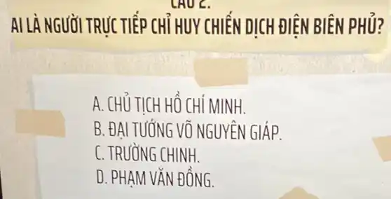 LAU C.
AI LÀ NGƯỜI TRỰC TIẾP CHỦ HUY CHIẾN DICH ĐIÊN BIÊN PHỦ?
A. CHỦ TỊCH HỒ CHÍ MINH.
B. ĐẠI TUỐNG Vũ NGUYÊN GIÁP.
C. TRUỒNG CHINH.
D. PHAM VĂN ĐỒNG