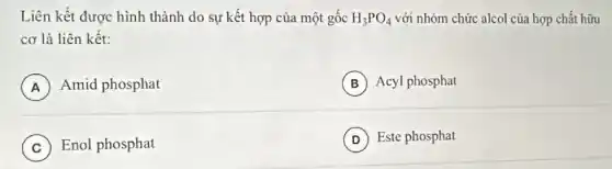 Liên kết được hình thành do sự kết hợp của một gốc H_(3)PO_(4) với nhóm chức alcol của hợp chất hữu
cơ là liên kết:
A Amid phosphat
B ) Acyl phosphat B
C Enol phosphat C
D Este phosphat