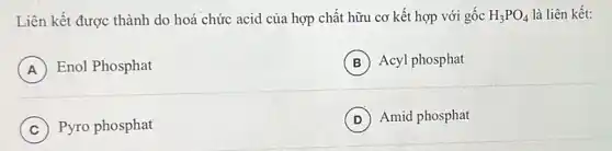 Liên kết được thành do hoá chức acid của hợp chất hữu cơ kết hợp với gốc H_(3)PO_(4) là liên kết:
A Enol Phosphat
B Acyl phosphat
C Pyro phosphat
D Amid phosphat D