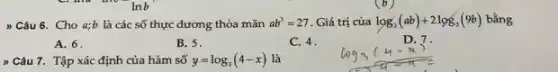 lnb
 Câu 6. Cho a;b là các số thực dương thỏa mãn ab^3=27 Giá trị của log_(3)(ab)+2log_(3)(9b) bằng
A. 6
B. 5.
C. 4.
D. 7
> Câu 7. Tập xác định của hàm số y=log_(3)(4-x) là
(b)