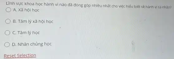 Lĩnh vực khoa học hành vi nào đã đóng góp nhiều nhất cho việc hiểu biết về hành vi cá nhân?
A. Xã hội học
B. Tâm lý xã hội học
C. Tâm lý học
D. Nhân chủng học
Reset Selection