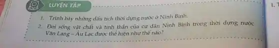 LUYỆN TẬP
1. Trình bày những dấu tích thời dựng nước ở Ninh Bình.
2. Đời sống vật chất và tinh thần của cư dân Ninh Bình trong thời dựng nước
__
1. 1