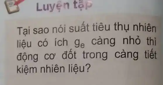 Luyện tập
Tai sao nói suất tiêu thụ nhiên
liệu có ích g_(e) càng nhỏ thì
động cơ đốt trong càng tiết
kiệm nhiên liệu?