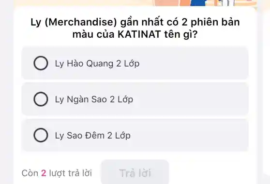 Ly (Merchandise)gần nhất có 2 phiên bản
màu của KATINAT tên gì?
Ly Hào Quang 2 Lớp
Ly Ngàn Sao 2 Lớp
Ly Sao Đêm 2 Lớp