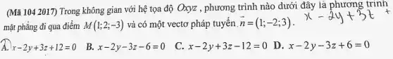 (Mã 104 2017)Trong không gian với hệ tọa độ Oxyz , phương trình nào dưới đây là phương trình
mặt phẳng đi qua điểm M(1;2;-3) và có một vectơ pháp tuyến . overrightarrow (n)=(1;-2;3)
A. x-2y+3z+12=0
B. x-2y-3z-6=0
C. x-2y+3z-12=0
D. x-2y-3z+6=0