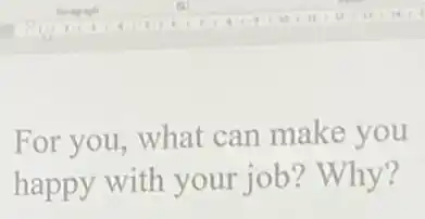 For you, what can make you
happy with your job? Why?