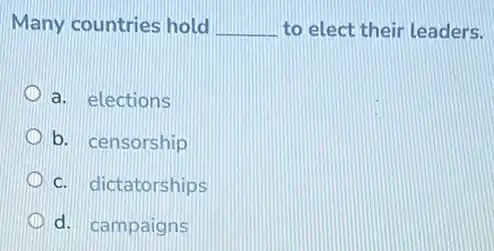 Many countries hold __ to elect their leaders.
a. elections
b. censorship
D c. dictatorships
d. campaigns