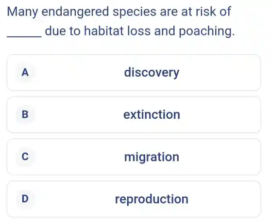 Many endangered species are at risk of
__ due to habitat loss and poaching.
A
discovery
B
extinction
C C
migration
D D
reproduction